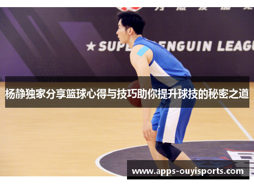 杨静独家分享篮球心得与技巧助你提升球技的秘密之道