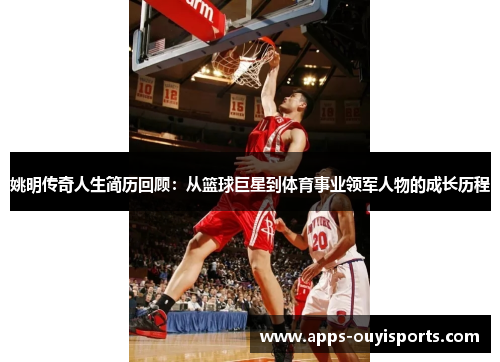姚明传奇人生简历回顾：从篮球巨星到体育事业领军人物的成长历程