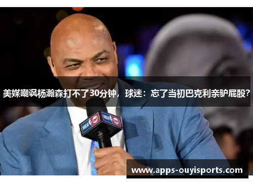 美媒嘲讽杨瀚森打不了30分钟，球迷：忘了当初巴克利亲驴屁股？